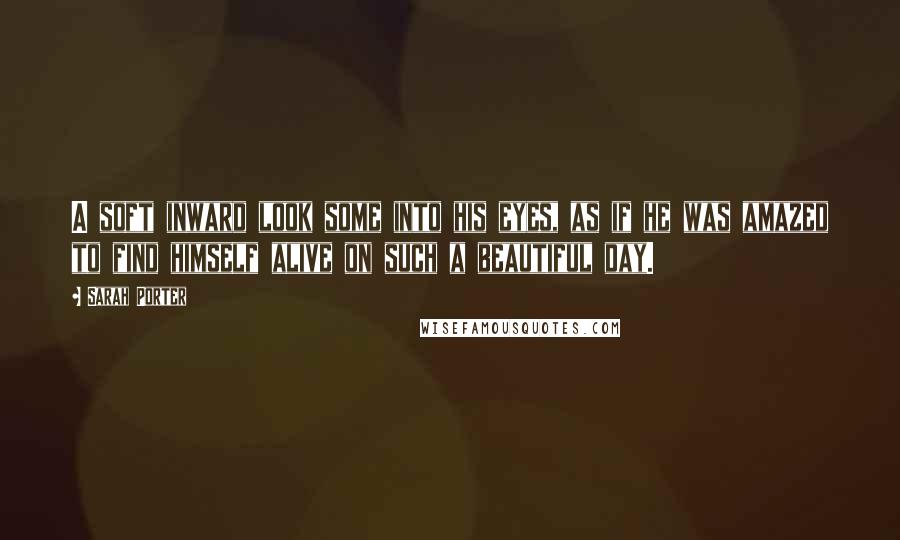 Sarah Porter Quotes: A soft inward look some into his eyes, as if he was amazed to find himself alive on such a beautiful day.