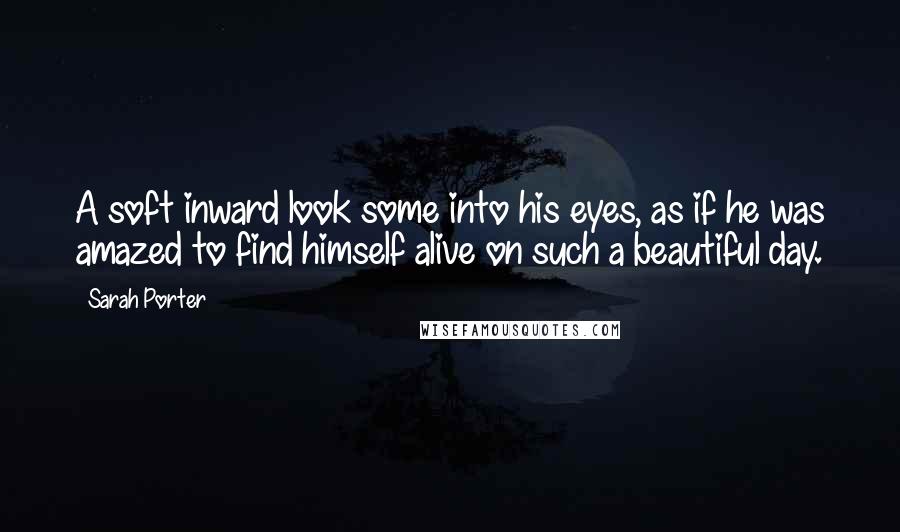 Sarah Porter Quotes: A soft inward look some into his eyes, as if he was amazed to find himself alive on such a beautiful day.