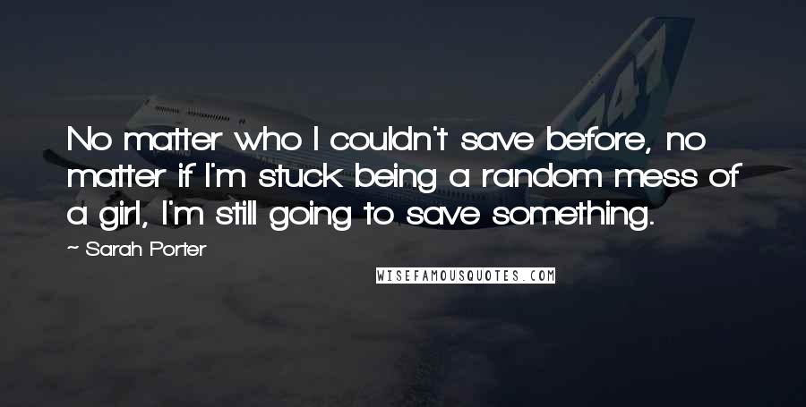 Sarah Porter Quotes: No matter who I couldn't save before, no matter if I'm stuck being a random mess of a girl, I'm still going to save something.