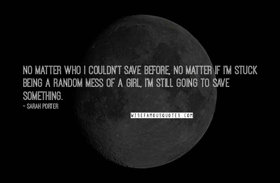 Sarah Porter Quotes: No matter who I couldn't save before, no matter if I'm stuck being a random mess of a girl, I'm still going to save something.