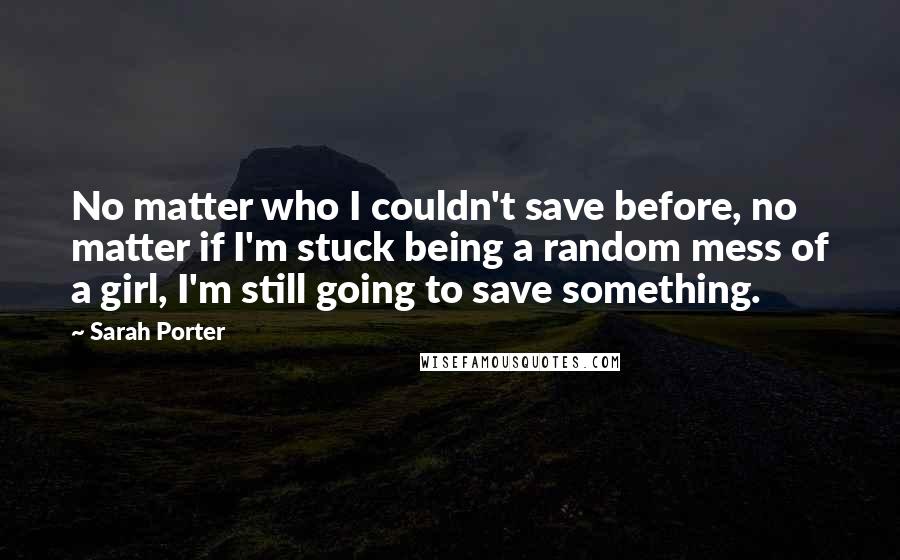 Sarah Porter Quotes: No matter who I couldn't save before, no matter if I'm stuck being a random mess of a girl, I'm still going to save something.