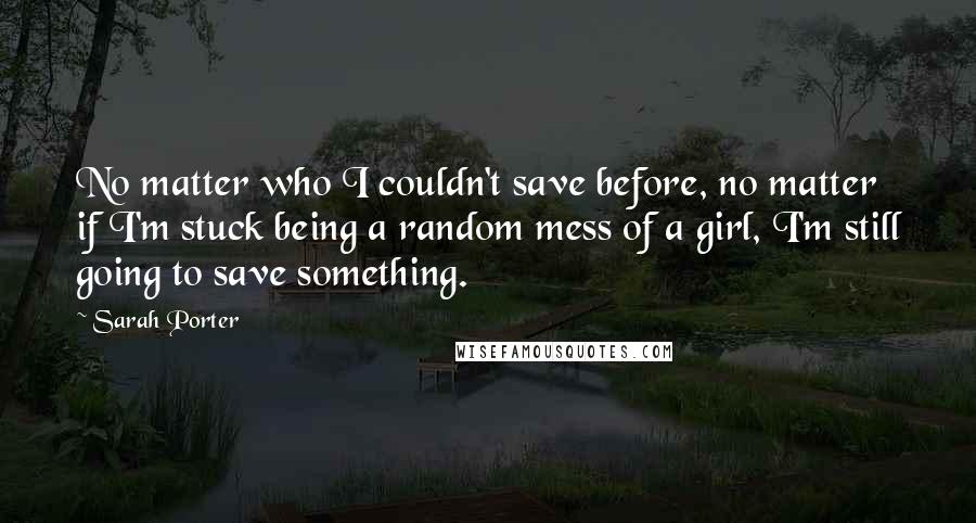 Sarah Porter Quotes: No matter who I couldn't save before, no matter if I'm stuck being a random mess of a girl, I'm still going to save something.