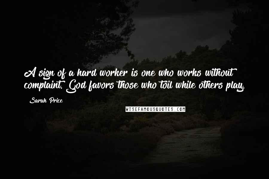 Sarah Price Quotes: A sign of a hard worker is one who works without complaint. God favors those who toil while others play.