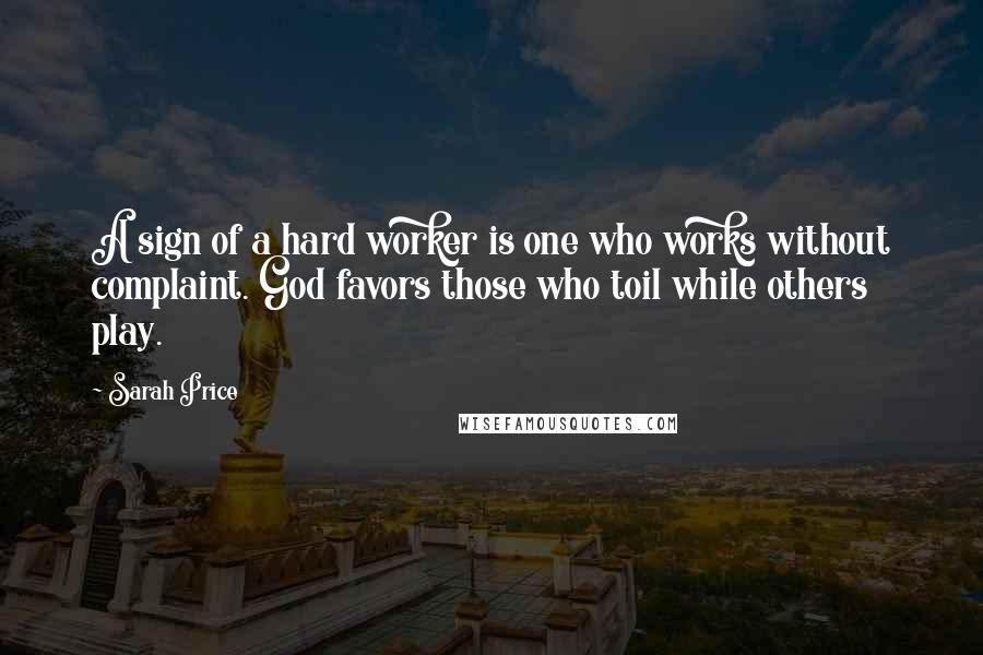 Sarah Price Quotes: A sign of a hard worker is one who works without complaint. God favors those who toil while others play.