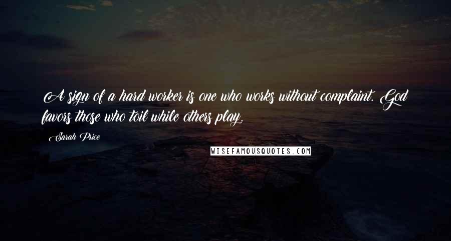 Sarah Price Quotes: A sign of a hard worker is one who works without complaint. God favors those who toil while others play.