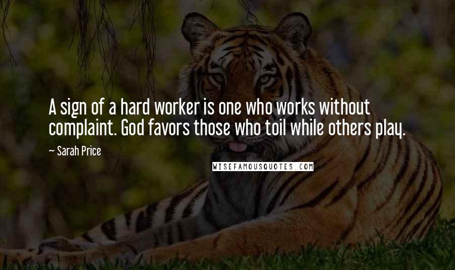 Sarah Price Quotes: A sign of a hard worker is one who works without complaint. God favors those who toil while others play.