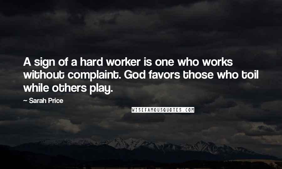 Sarah Price Quotes: A sign of a hard worker is one who works without complaint. God favors those who toil while others play.