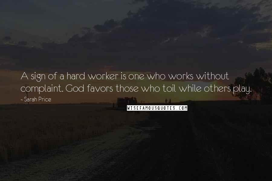 Sarah Price Quotes: A sign of a hard worker is one who works without complaint. God favors those who toil while others play.