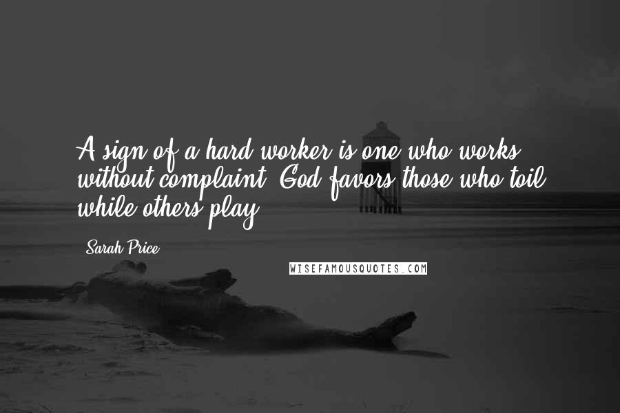 Sarah Price Quotes: A sign of a hard worker is one who works without complaint. God favors those who toil while others play.