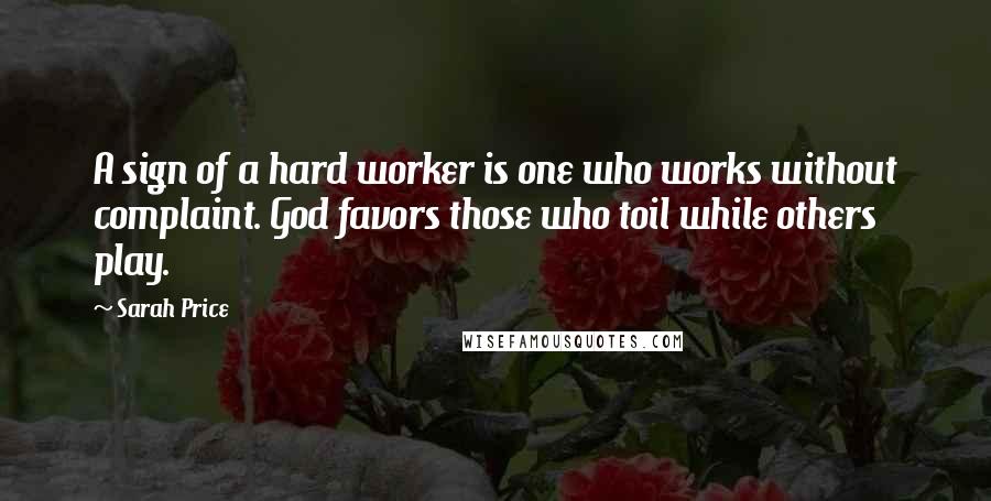 Sarah Price Quotes: A sign of a hard worker is one who works without complaint. God favors those who toil while others play.