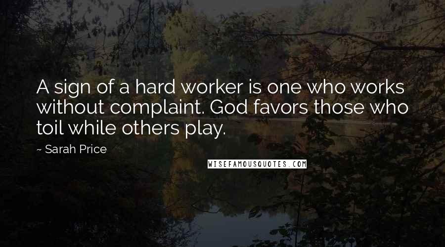 Sarah Price Quotes: A sign of a hard worker is one who works without complaint. God favors those who toil while others play.