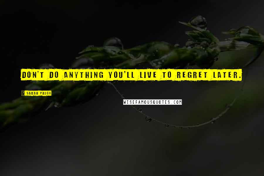 Sarah Price Quotes: Don't do anything you'll live to regret later.