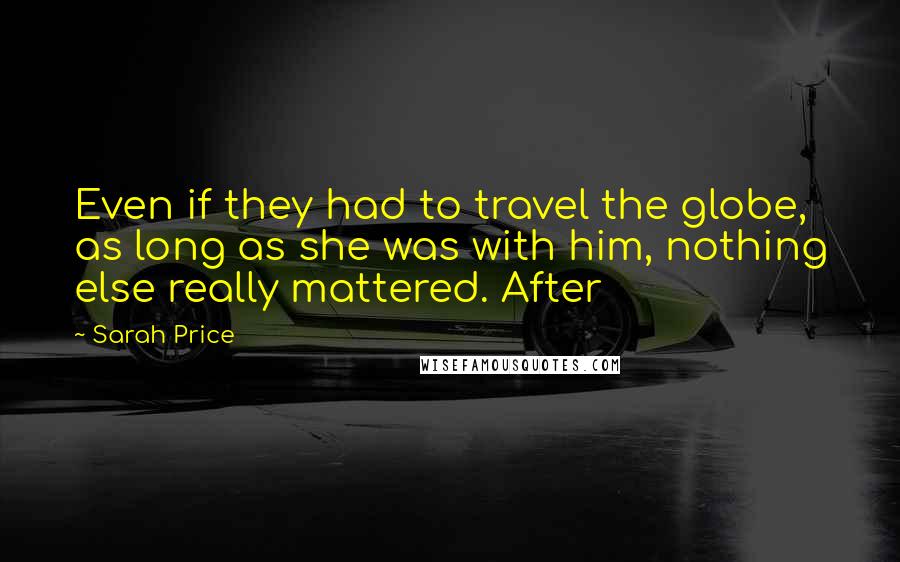 Sarah Price Quotes: Even if they had to travel the globe, as long as she was with him, nothing else really mattered. After