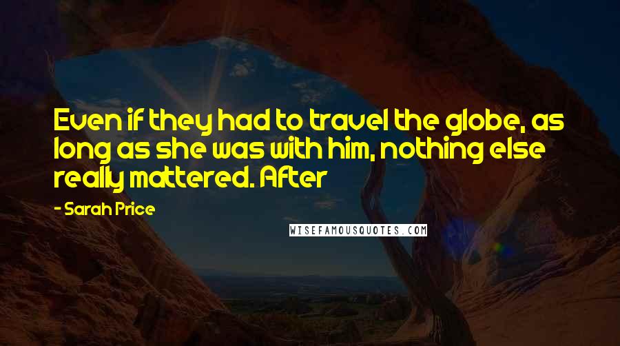 Sarah Price Quotes: Even if they had to travel the globe, as long as she was with him, nothing else really mattered. After