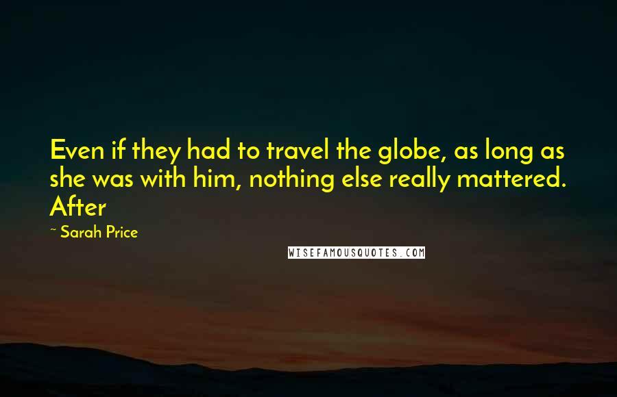 Sarah Price Quotes: Even if they had to travel the globe, as long as she was with him, nothing else really mattered. After