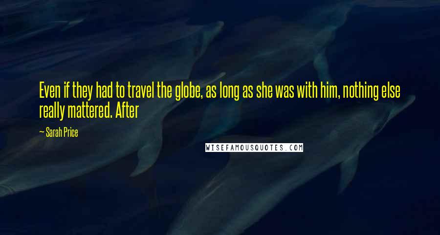 Sarah Price Quotes: Even if they had to travel the globe, as long as she was with him, nothing else really mattered. After