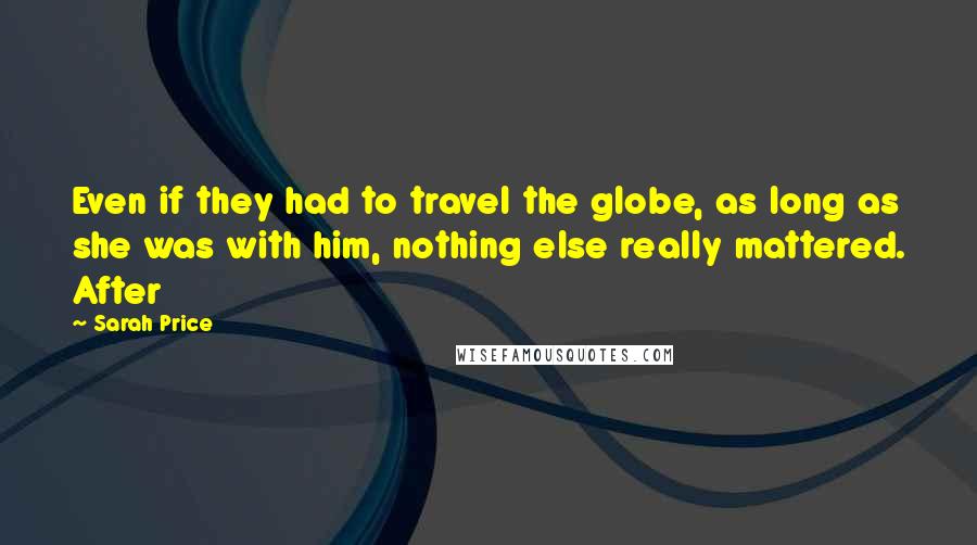 Sarah Price Quotes: Even if they had to travel the globe, as long as she was with him, nothing else really mattered. After