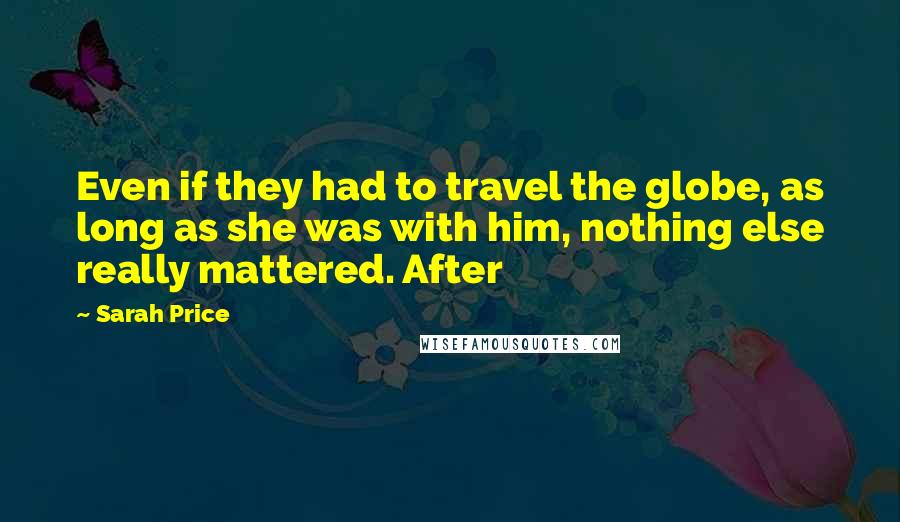 Sarah Price Quotes: Even if they had to travel the globe, as long as she was with him, nothing else really mattered. After