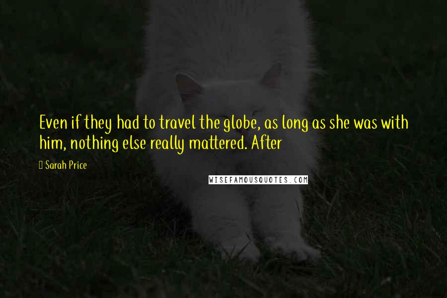 Sarah Price Quotes: Even if they had to travel the globe, as long as she was with him, nothing else really mattered. After