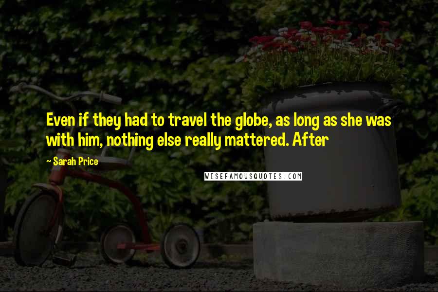 Sarah Price Quotes: Even if they had to travel the globe, as long as she was with him, nothing else really mattered. After