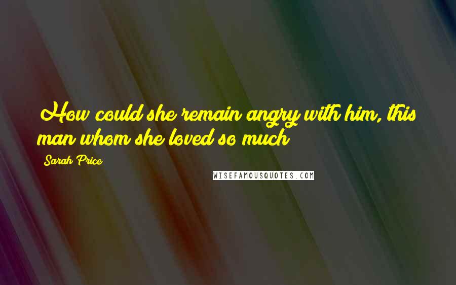 Sarah Price Quotes: How could she remain angry with him, this man whom she loved so much?