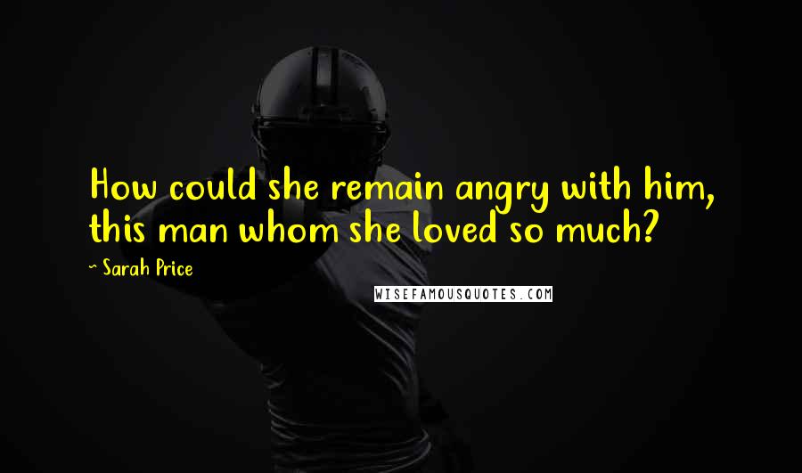 Sarah Price Quotes: How could she remain angry with him, this man whom she loved so much?