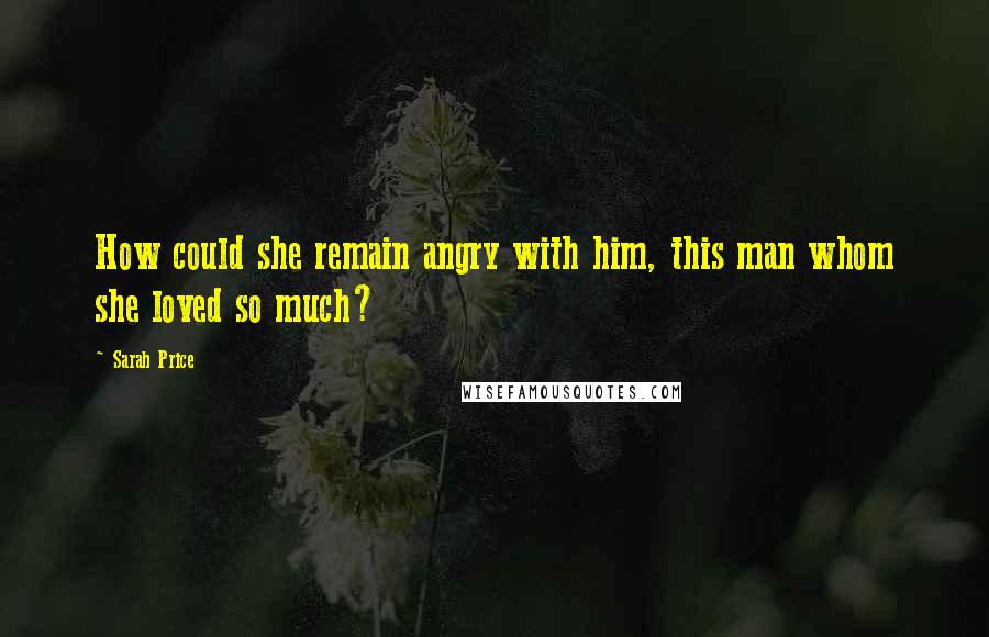 Sarah Price Quotes: How could she remain angry with him, this man whom she loved so much?