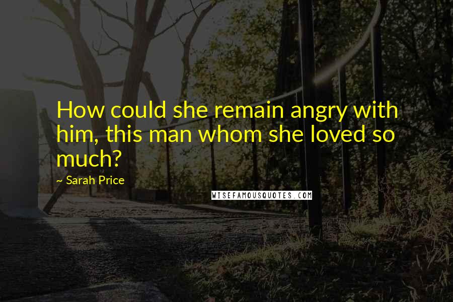 Sarah Price Quotes: How could she remain angry with him, this man whom she loved so much?