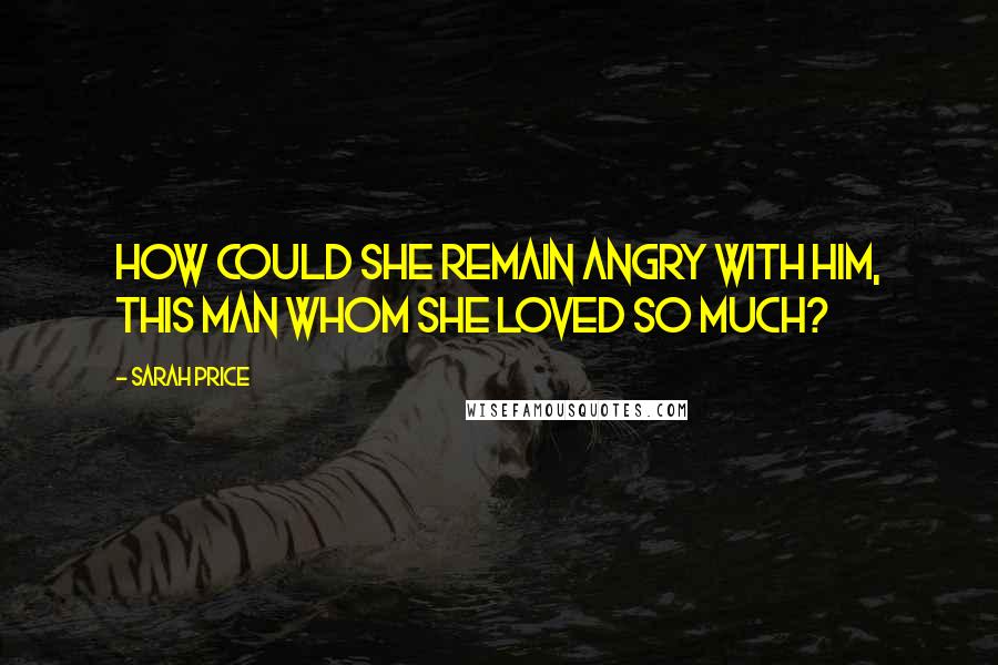 Sarah Price Quotes: How could she remain angry with him, this man whom she loved so much?