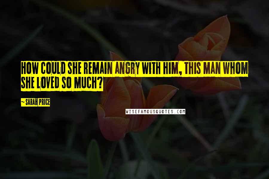 Sarah Price Quotes: How could she remain angry with him, this man whom she loved so much?