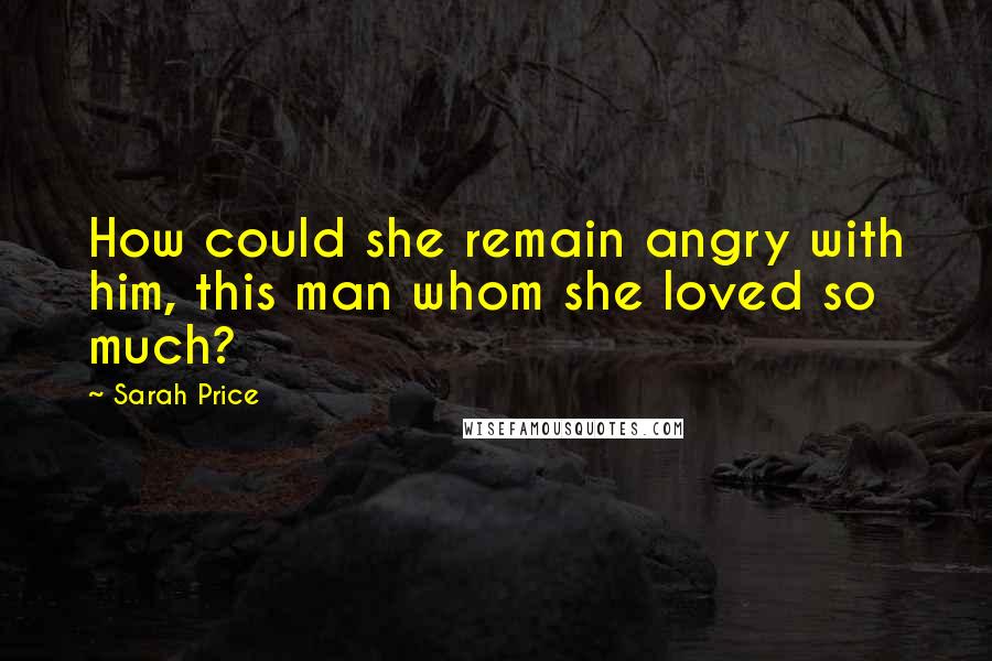 Sarah Price Quotes: How could she remain angry with him, this man whom she loved so much?