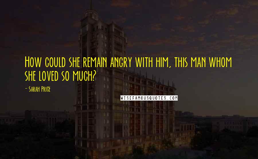 Sarah Price Quotes: How could she remain angry with him, this man whom she loved so much?