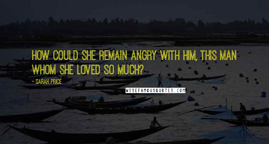 Sarah Price Quotes: How could she remain angry with him, this man whom she loved so much?