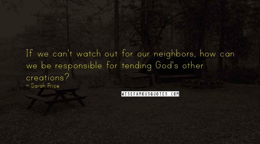 Sarah Price Quotes: If we can't watch out for our neighbors, how can we be responsible for tending God's other creations?