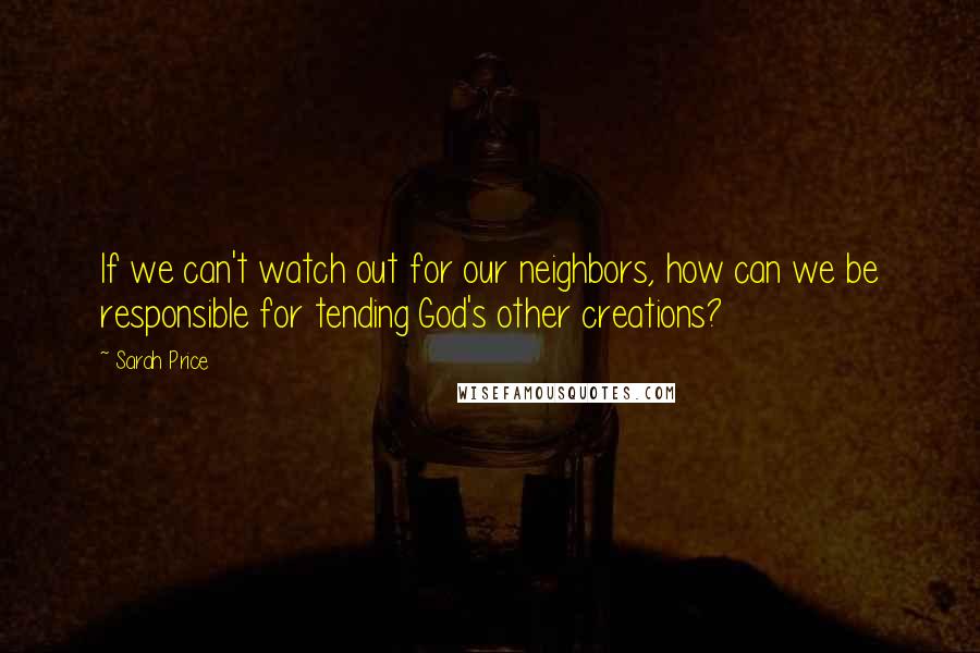 Sarah Price Quotes: If we can't watch out for our neighbors, how can we be responsible for tending God's other creations?