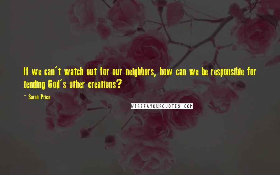 Sarah Price Quotes: If we can't watch out for our neighbors, how can we be responsible for tending God's other creations?