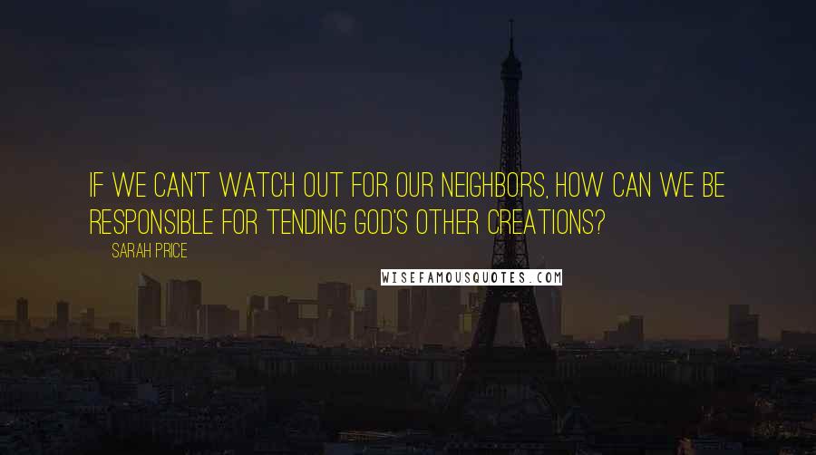 Sarah Price Quotes: If we can't watch out for our neighbors, how can we be responsible for tending God's other creations?