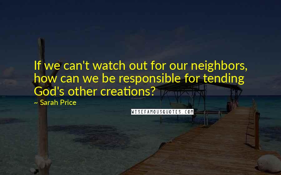 Sarah Price Quotes: If we can't watch out for our neighbors, how can we be responsible for tending God's other creations?