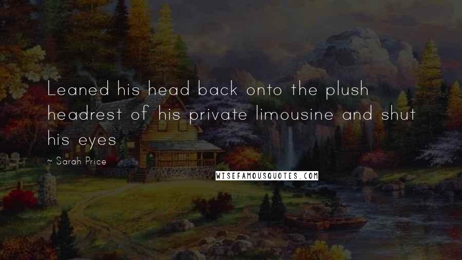 Sarah Price Quotes: Leaned his head back onto the plush headrest of his private limousine and shut his eyes