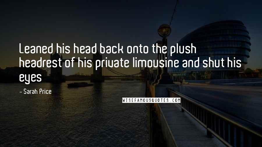 Sarah Price Quotes: Leaned his head back onto the plush headrest of his private limousine and shut his eyes