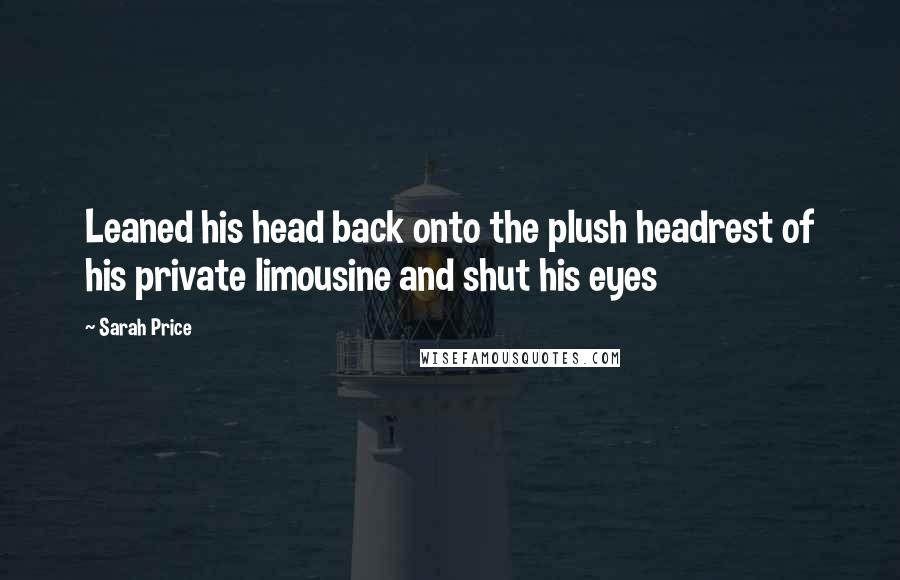 Sarah Price Quotes: Leaned his head back onto the plush headrest of his private limousine and shut his eyes