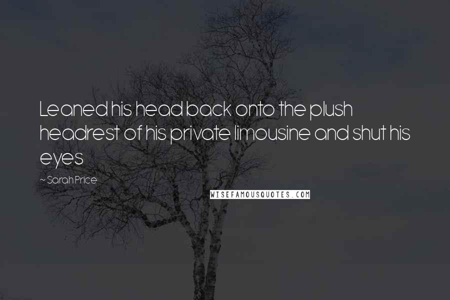 Sarah Price Quotes: Leaned his head back onto the plush headrest of his private limousine and shut his eyes