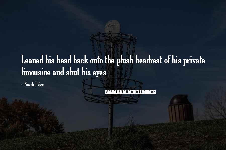 Sarah Price Quotes: Leaned his head back onto the plush headrest of his private limousine and shut his eyes