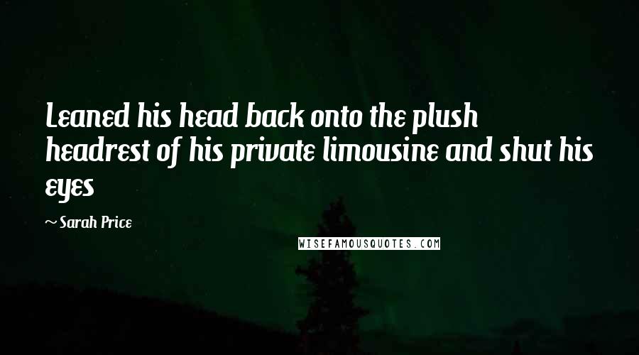 Sarah Price Quotes: Leaned his head back onto the plush headrest of his private limousine and shut his eyes