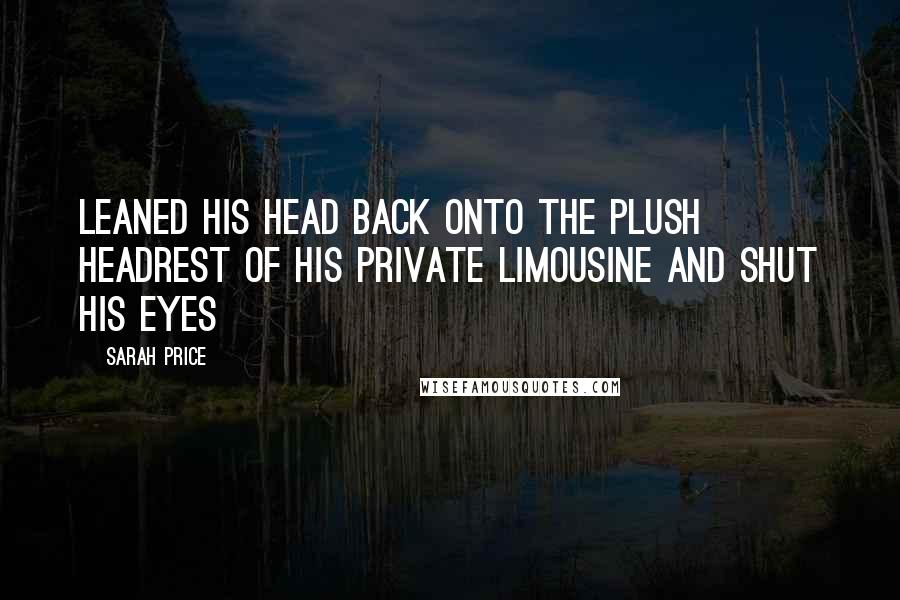 Sarah Price Quotes: Leaned his head back onto the plush headrest of his private limousine and shut his eyes