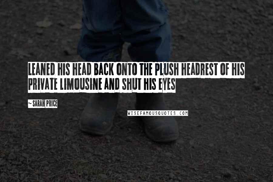 Sarah Price Quotes: Leaned his head back onto the plush headrest of his private limousine and shut his eyes