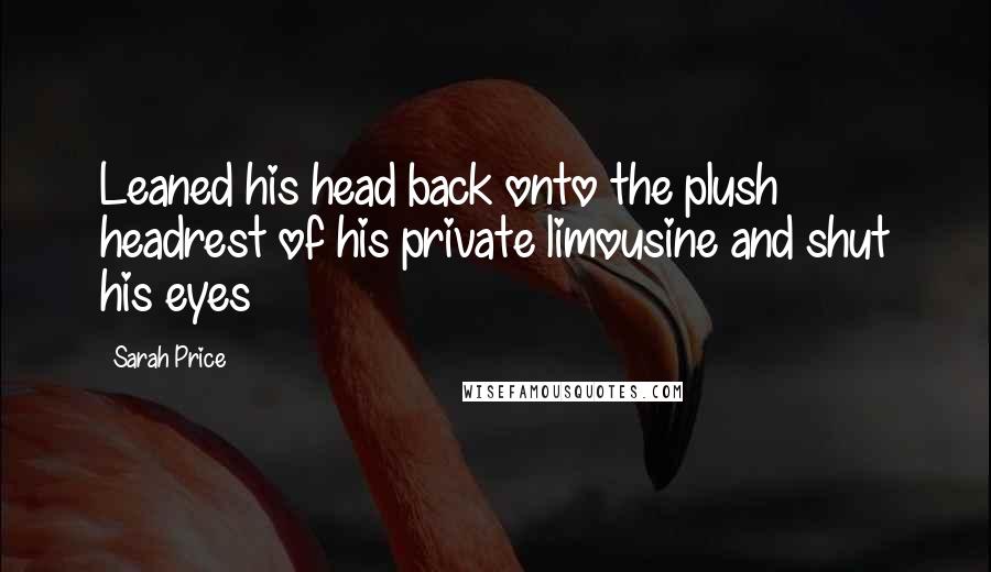 Sarah Price Quotes: Leaned his head back onto the plush headrest of his private limousine and shut his eyes