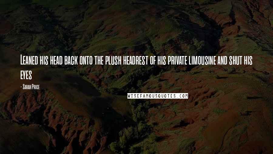 Sarah Price Quotes: Leaned his head back onto the plush headrest of his private limousine and shut his eyes