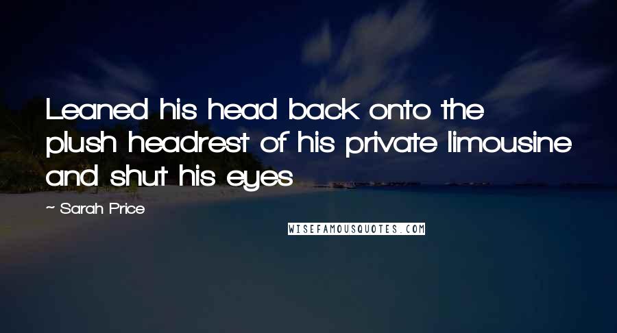 Sarah Price Quotes: Leaned his head back onto the plush headrest of his private limousine and shut his eyes