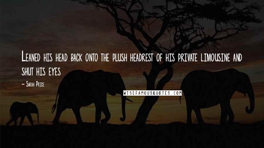 Sarah Price Quotes: Leaned his head back onto the plush headrest of his private limousine and shut his eyes
